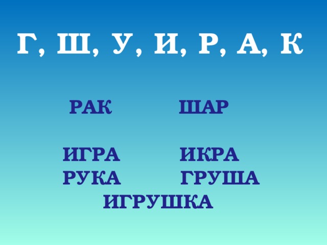 Г, Ш, У, И, Р, А, К  РАК ШАР  ИГРА ИКРА  РУКА ГРУША  ИГРУШКА 