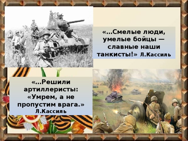 «…Смелые люди, умелые бойцы — славные наши танкисты!» Л.Кассиль «…Решили артиллеристы: «Умрем, а не пропустим врага.»  Л.Кассиль 