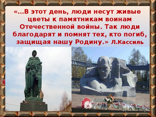 «…В этот день, люди несут живые цветы к памятникам воинам Отечественной войны. Так люди благодарят и помнят тех, кто погиб, защищая нашу Родину.» Л.Кассиль 