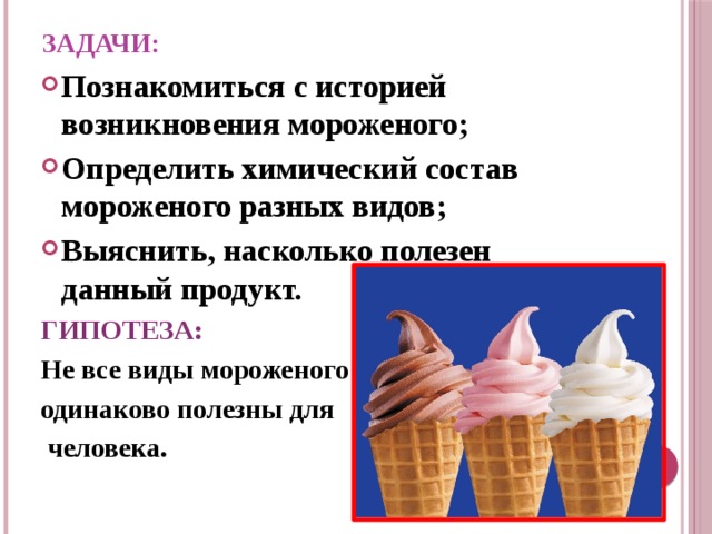 ЗАДАЧИ: Познакомиться с историей возникновения мороженого; Определить химический состав мороженого разных видов; Выяснить, насколько полезен данный продукт. ГИПОТЕЗА: Не все виды мороженого одинаково полезны для  человека.   