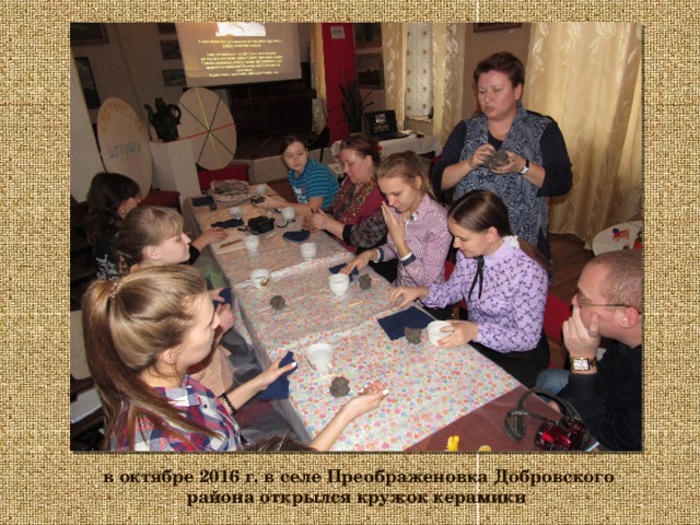 в октябре 2016 г. в селе Преображеновка Добровского района открылся кружок керамики 