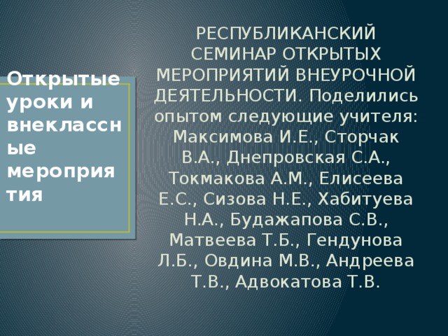 РЕСПУБЛИКАНСКИЙ СЕМИНАР ОТКРЫТЫХ МЕРОПРИЯТИЙ ВНЕУРОЧНОЙ ДЕЯТЕЛЬНОСТИ. Поделились опытом следующие учителя: Максимова И.Е., Сторчак В.А., Днепровская С.А., Токмакова А.М., Елисеева Е.С., Сизова Н.Е., Хабитуева Н.А., Будажапова С.В., Матвеева Т.Б., Гендунова Л.Б., Овдина М.В., Андреева Т.В., Адвокатова Т.В. Открытые уроки и внеклассные мероприятия 