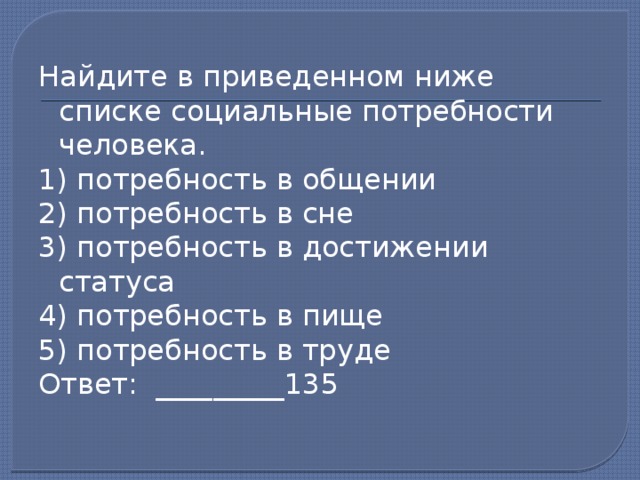 Найдите в приведенном ниже списке социальные потребности человека. 1) потребность в общении 2) потребность в сне 3) потребность в достижении статуса 4) потребность в пище 5) потребность в труде Ответ: _________135 