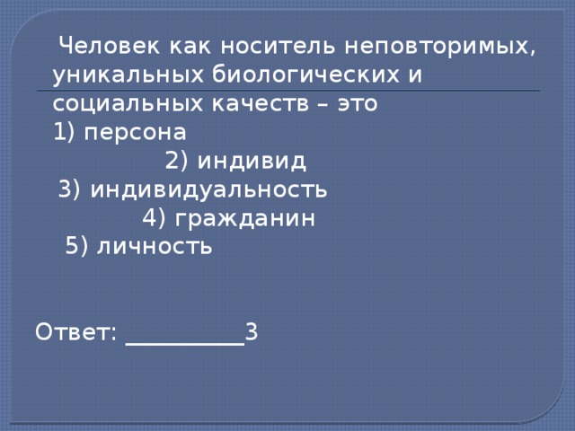  Человек как носитель неповторимых, уникальных биологических и социальных качеств – это  1) персона 2) индивид  3) индивидуальность 4) гражданин  5) личность Ответ: __________3   