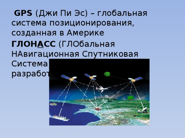   GPS (Джи Пи Эс) – глобальная система позиционирования, созданная в Америке ГЛОН А СС (ГЛОбальная НАвигационная Спутниковая Система) – отечественная разработка. 