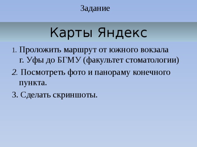 Задание Карты Яндекс  1 .  Проложить маршрут от южного вокзала  г. Уфы до БГМУ (факультет стоматологии) 2. Посмотреть фото и панораму конечного пункта. 3. Сделать скриншоты.  