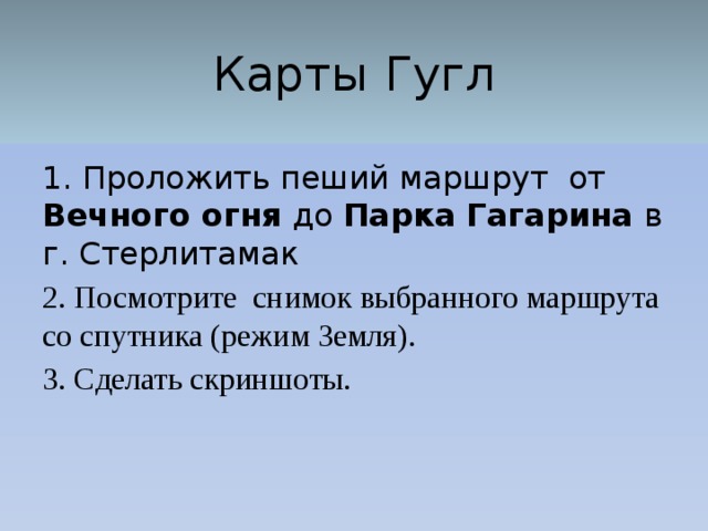 Карты Гугл  1. Проложить пеший маршрут от Вечного огня до Парка Гагарина в г. Стерлитамак 2. Посмотрите снимок выбранного маршрута со спутника (режим Земля). 3. Сделать скриншоты. 