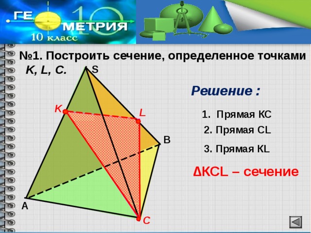 № 1. Построить сечение, определенное точками  K, L, С.   Решение : S K L  Прямая КС  2.  Прямая СL В 3. Прямая КL ∆ КСL – сечение А С 