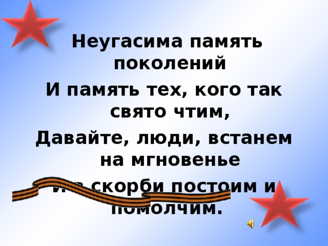 Неугасима память поколений И память тех, кого так свято чтим, Давайте, люди, встанем на мгновенье И в скорби постоим и помолчим.