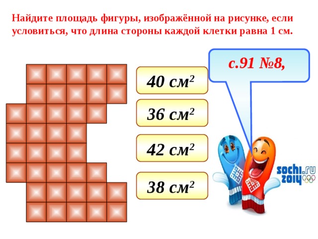 Найдите площадь фигуры, изображённой на рисунке, если условиться, что длина стороны каждой клетки равна 1 см. с.91 №8, 40 см 2  36 см 2  42 см 2  38 см 2  