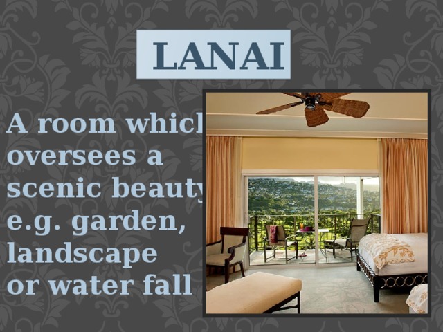   LANAI A room which oversees a scenic beauty e.g. garden, landscape or water fall 