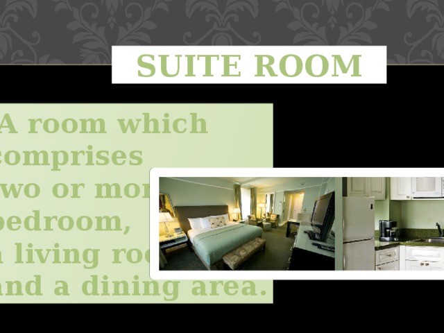 SUITE ROOM   A room which comprises two or more bedroom, a living room and a dining area. 