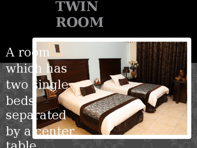 TWIN ROOM A room which has two single beds separated by a center table. 