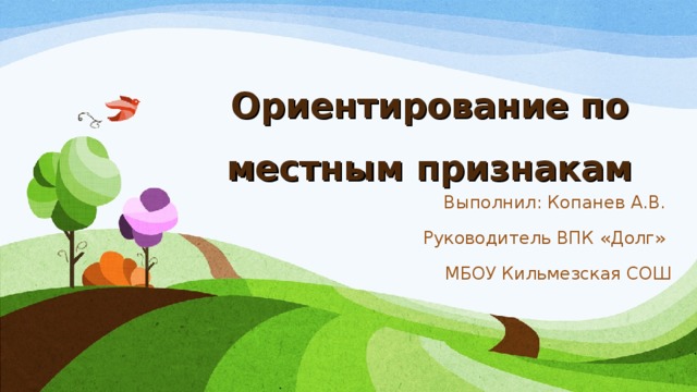 Ориентирование по местным признакам   Выполнил: Копанев А.В. Р уководитель ВПК «Долг» МБОУ Кильмезская СОШ 