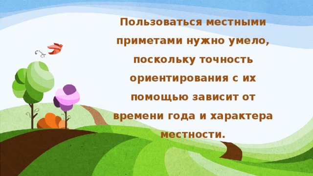 Пользоваться местными приметами нужно умело, поскольку точность ориентирования с их помощью зависит от времени года и характера местности. 