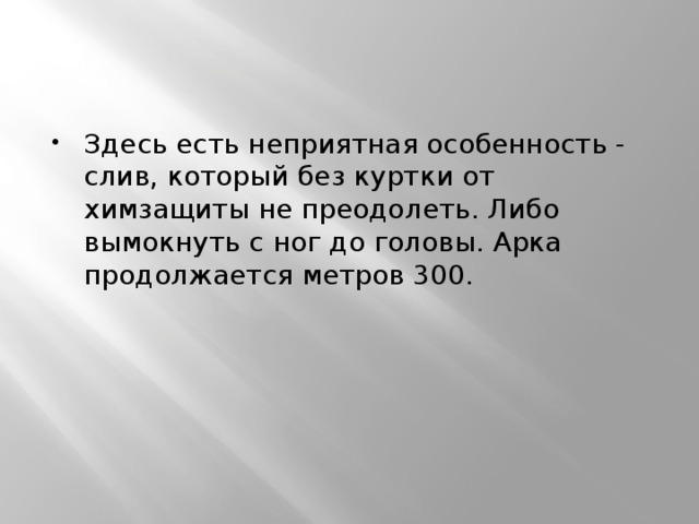 Здесь есть неприятная особенность - слив, который без куртки от химзащиты не преодолеть. Либо вымокнуть с ног до головы. Арка продолжается метров 300. 