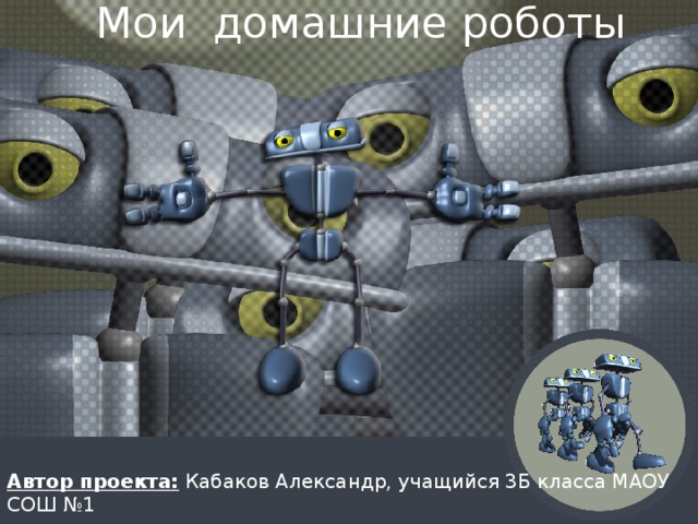 Мои домашние роботы Автор проекта: Кабаков Александр, учащийся 3Б класса МАОУ СОШ №1 Руководитель проекта: Писанова Е.Н., учитель начальных классов