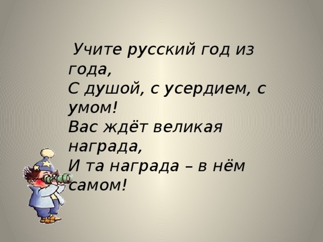  Учите русский год из года, С душой, с усердием, с умом ! Вас ждёт великая награда, И та награда – в нём самом ! 