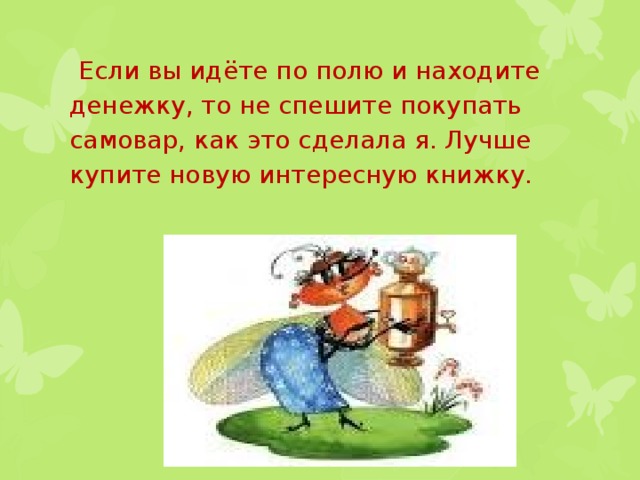  Если вы идёте по полю и находите денежку, то не спешите покупать самовар, как это сделала я. Лучше купите новую интересную книжку.   