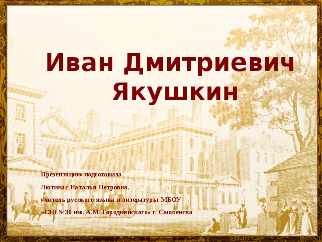 Иван Дмитриевич  Якушкин                Презентацию подготовила      Лютикас Наталья Петровна,     учитель русского языка и литературы МБОУ     «СШ №36 им. А.М. Городнянского» г. Смоленска 