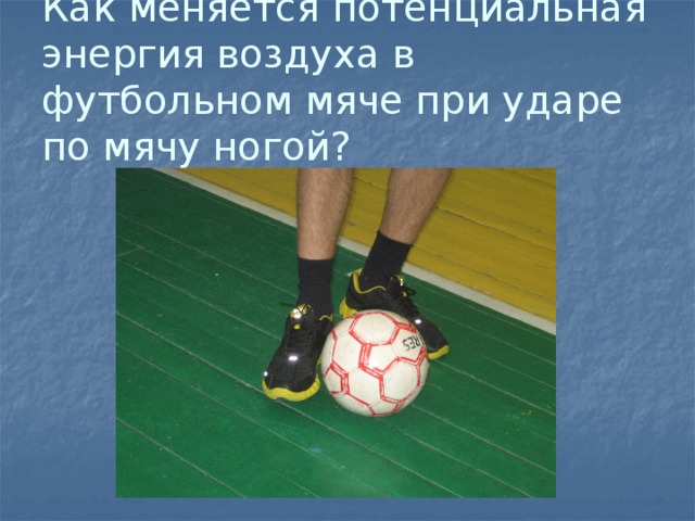Как меняется потенциальная энергия воздуха в футбольном мяче при ударе по мячу ногой? 