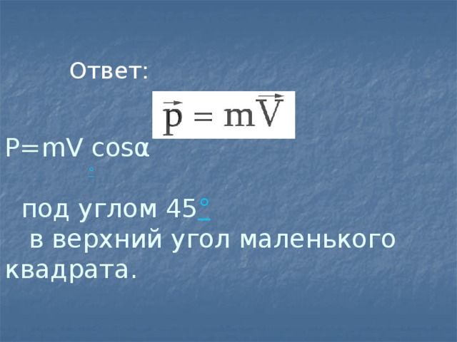 Ответ: P=mV cosα   под углом 45 °  в верхний угол маленького квадрата. 