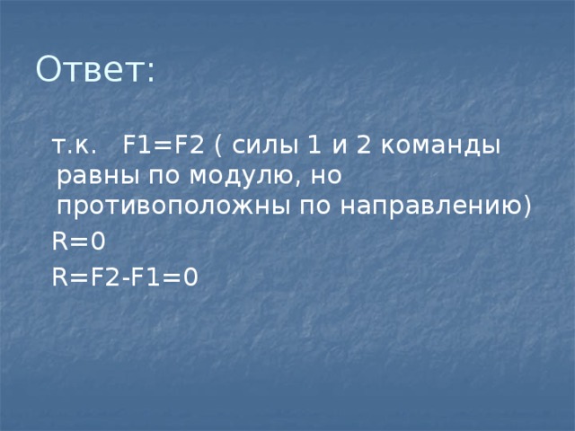 Ответ:  т.к.  F1=F2 ( силы 1 и 2 команды равны по модулю, но противоположны по направлению)  R=0  R=F2-F1=0 