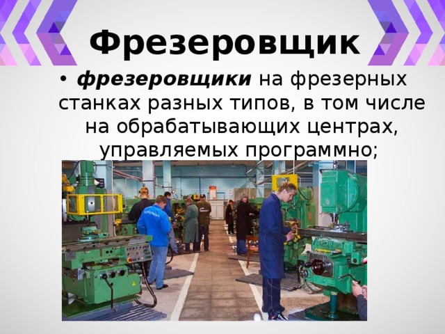 Фрезеровщик фрезеровщики на фрезерных станках разных типов, в том числе на обрабатывающих центрах, управляемых программно; 