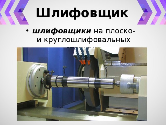 Шлифовщик шлифовщики на плоско- и круглошлифовальных станках; 