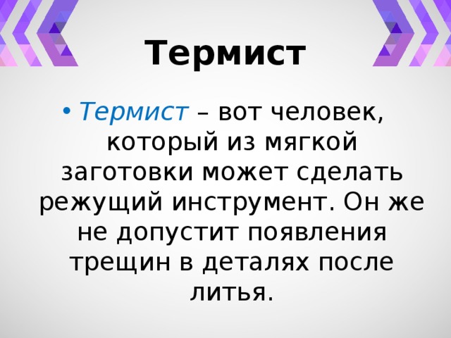 Термист Термист – вот человек, который из мягкой заготовки может сделать режущий инструмент. Он же не допустит появления трещин в деталях после литья. 