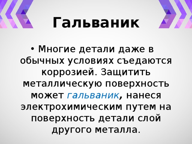 Гальваник Многие детали даже в обычных условиях съедаются коррозией. Защитить металлическую поверхность может гальваник , нанеся электрохимическим путем на поверхность детали слой другого металла. 
