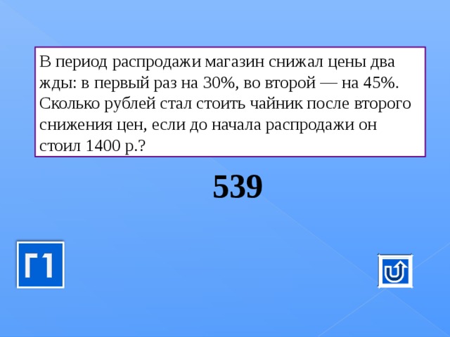 В пе­ри­од рас­про­да­жи ма­га­зин сни­жал цены два­жды: в пер­вый раз на 30%, во вто­рой — на 45%. Сколь­ко руб­лей стал сто­ить чай­ник после вто­ро­го сни­же­ния цен, если до на­ча­ла рас­про­да­жи он стоил 1400 р.? 539 