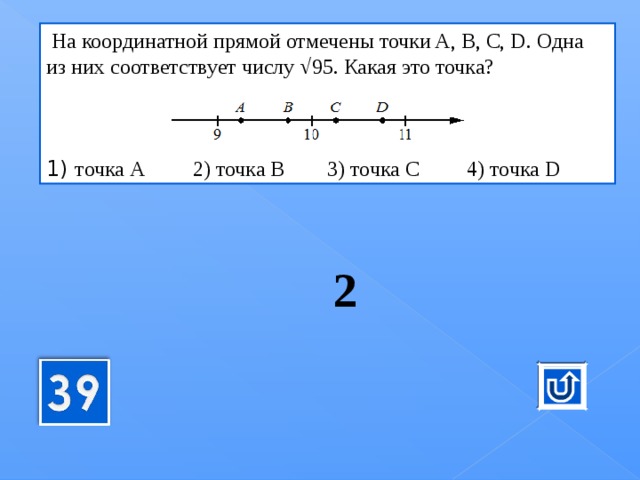  На координатной прямой отмечены точки A, B, C, D. Одна из них соответствует числу √95. Какая это точка? 1) точка А 2) точка В 3) точка С 4) точка D 2 