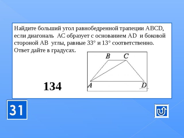Най­ди­те боль­ший угол рав­но­бед­рен­ной тра­пе­ции АВС D , если диа­го­наль  АС об­ра­зу­ет с ос­но­ва­ни­ем А D   и бо­ко­вой сто­ро­ной АВ  углы, рав­ные 33° и 13° со­от­вет­ствен­но. Ответ дайте в гра­ду­сах.       134 