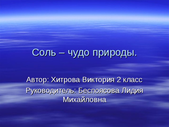 Соль – чудо природы. Автор: Хитрова Виктория 2 класс Руководитель: Беспоясова Лидия Михайловна 