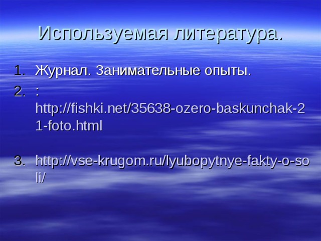 Используемая литература. Журнал. Занимательные опыты. : http://fishki.net/35638-ozero-baskunchak-21-foto.html  http://vse-krugom.ru/lyubopytnye-fakty-o-soli/  