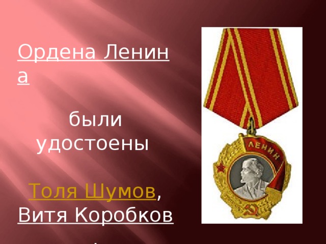 Ордена Ленина  были удостоены   Толя Шумов , Витя Коробков , Володя Казначеев ;