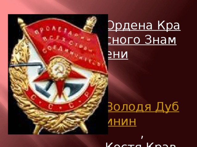 Ордена Красного Знамени    Володя Дубинин , Костя Кравчук ;