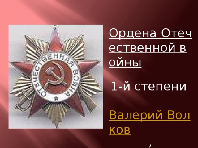 Ордена Отечественной войны  1-й степени  Валерий Волков , Саша Ковалёв ;