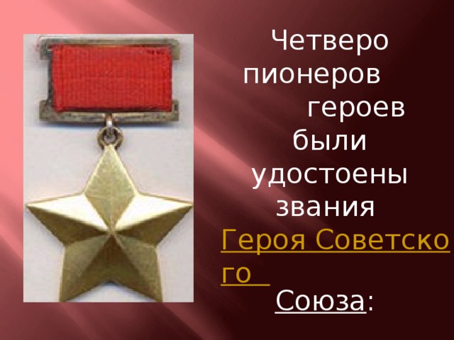 Четверо пионеров  героев были удостоены звания Героя Советского Союза :  Лёня Голиков , Марат Казей ,  Валя Котик ,  Зина Портнова .