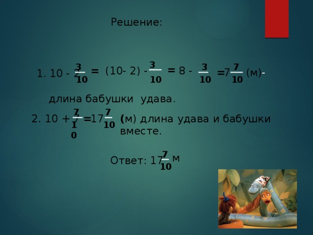 Решение: 3 3 3 7 = 8 - (10- 2) - = (м) - = 7 1. 10 - 2 10 10 10 10 длина бабушки удава. 7 7 ( м) длина удава и бабушки вместе. 2. 10 + 7 = 17 10 10 7 м Ответ: 17 10 