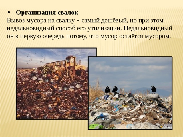 •  Организация свалок Вывоз мусора на свалку – самый дешёвый, но при этом недальновидный способ его утилизации. Недальновидный он в первую очередь потому, что мусор остаётся мусором. 