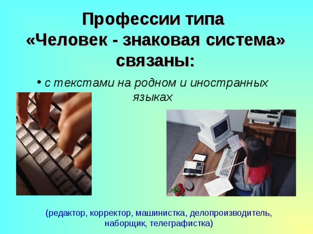 Профессии типа  «Человек - знаковая система» связаны:  с текстами на родном и иностранных языках (редактор, корректор, машинистка, делопроизводитель, наборщик, телеграфистка) 