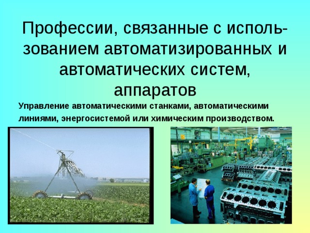 Профессии, связанные с исполь-зованием автоматизированных и автоматических систем, аппаратов Управление автоматическими станками, автоматическими линиями, энергосистемой или химическим производством. 