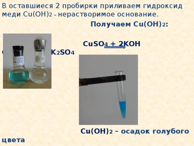 В оставшиеся 2 пробирки приливаем гидроксид меди Cu(OH) 2 – нерастворимое основание.  Получаем Cu(OH) 2 :   CuSO 4 + 2KOH Cu(OH) 2 ↓ + K 2 SO 4         Cu(OH) 2 – осадок голубого цвета 