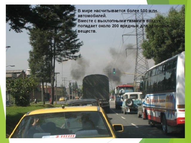 В мире насчитывается более 500 млн. автомобилей. Вместе с выхлопными газами в воздух попадает около 200 вредных для здоровья веществ. 