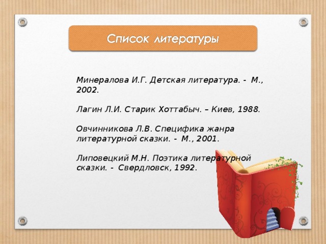  Минералова И.Г. Детская литература. - М., 2002. Лагин Л.И. Старик Хоттабыч. – Киев, 1988. Овчинникова Л.В. Специфика жанра литературной сказки. - М., 2001. Липовецкий М.Н. Поэтика литературной сказки. - Свердловск, 1992. 