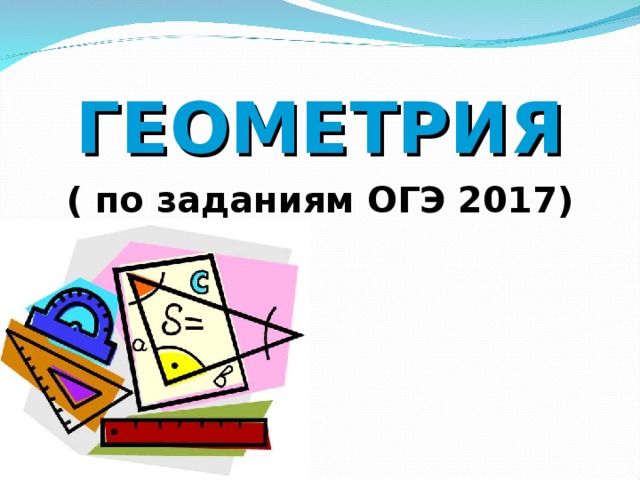 ГЕОМЕТРИЯ ( по заданиям ОГЭ 201 7 ) 