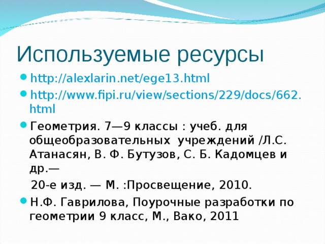 Используемые ресурсы http://alexlarin.net/ege13.html http://www.fipi.ru/view/sections/229/docs/662.html Геометрия. 7—9 классы : учеб. для общеобразовательных учреждений /Л.С. Атанасян, В. Ф. Бутузов, С. Б. Кадомцев и др.—  20-е изд. — М. :Просвещение, 2010. Н.Ф. Гаврилова, Поурочные разработки по геометрии 9 класс, М., Вако, 2011 