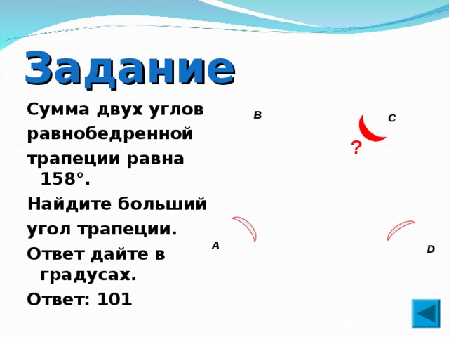 Задание Сумма двух углов равнобедренной трапеции равна 158°. Найдите больший угол трапеции. Ответ дайте в градусах. Ответ: 101  В С ? D D  А D 